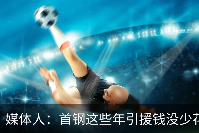 媒体人：首钢这些年引援钱没少花 成功的不多