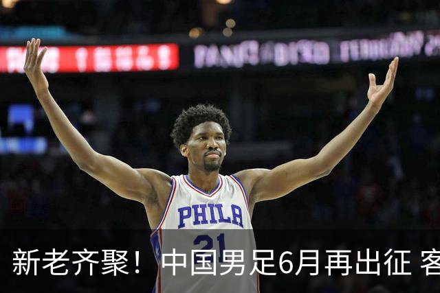 新老齐聚！中国男足6月再出征 客战新加坡主场对阵泰国