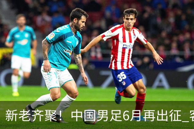 新老齐聚！中国男足6月再出征 客战新加坡主场对阵泰国